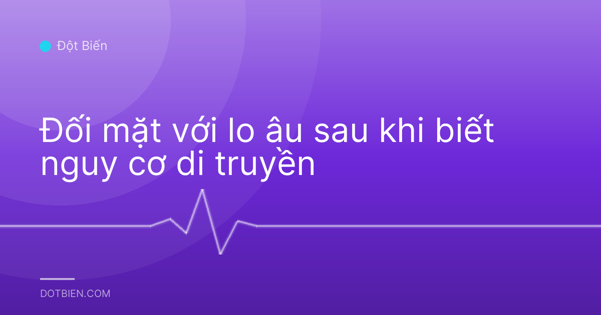 Đối mặt với lo âu sau khi biết nguy cơ di truyền