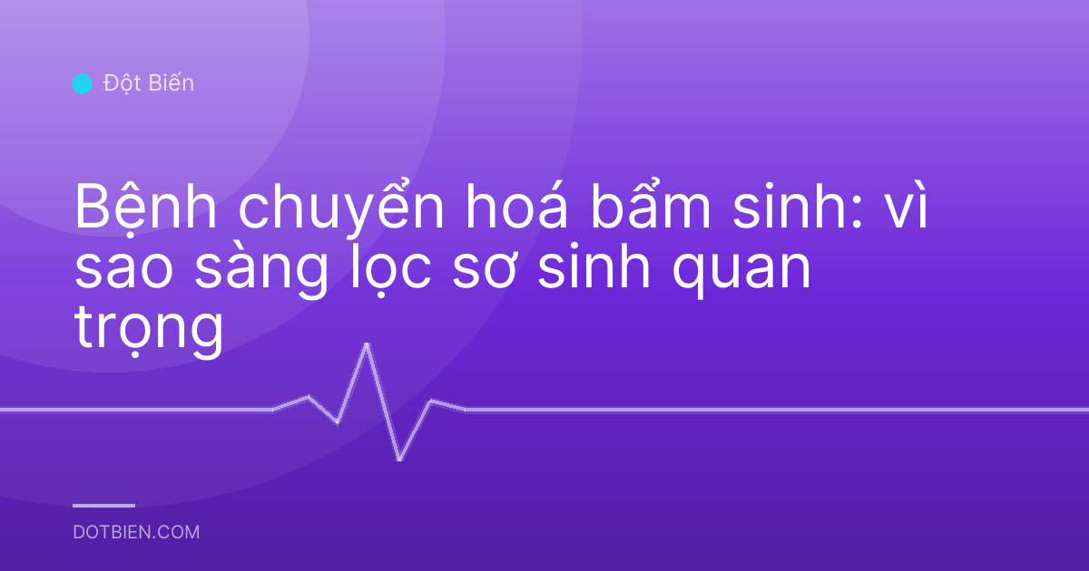 Bệnh chuyển hoá bẩm sinh: vì sao sàng lọc sơ sinh quan trọng