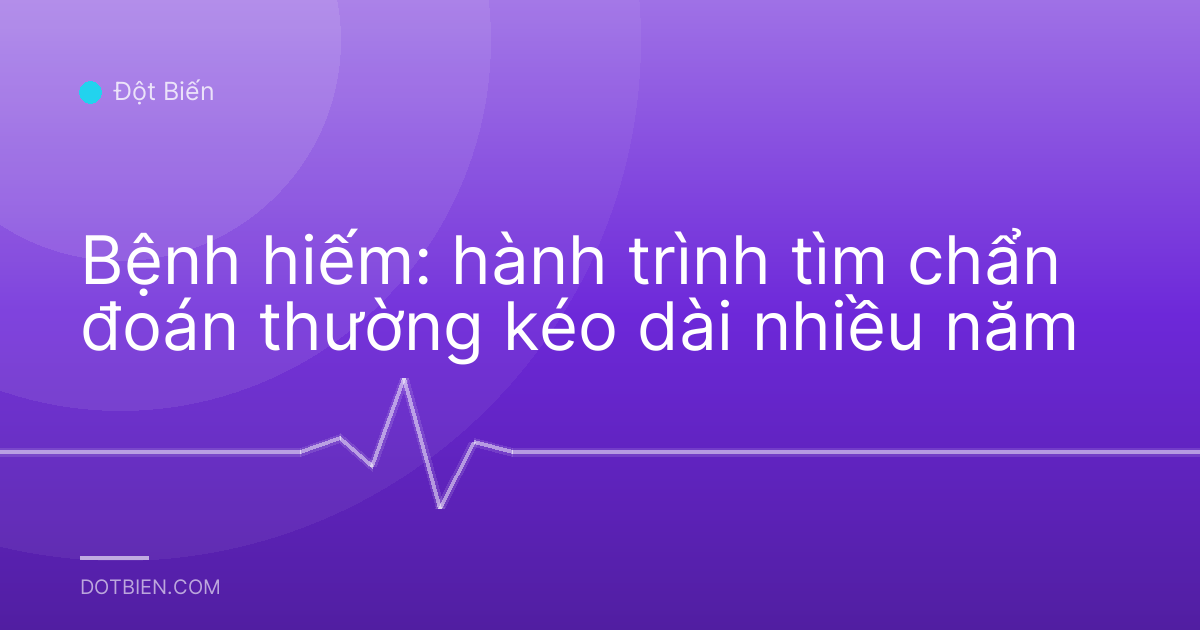 Bệnh hiếm: hành trình tìm chẩn đoán thường kéo dài nhiều năm