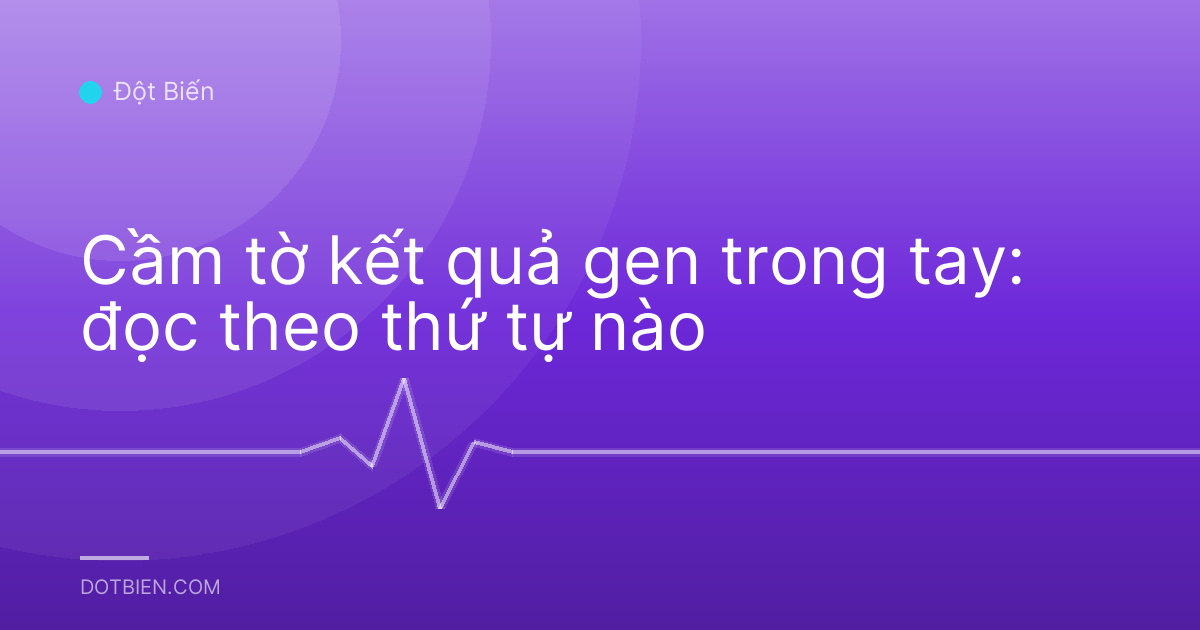 Cầm tờ kết quả gen trong tay: đọc theo thứ tự nào