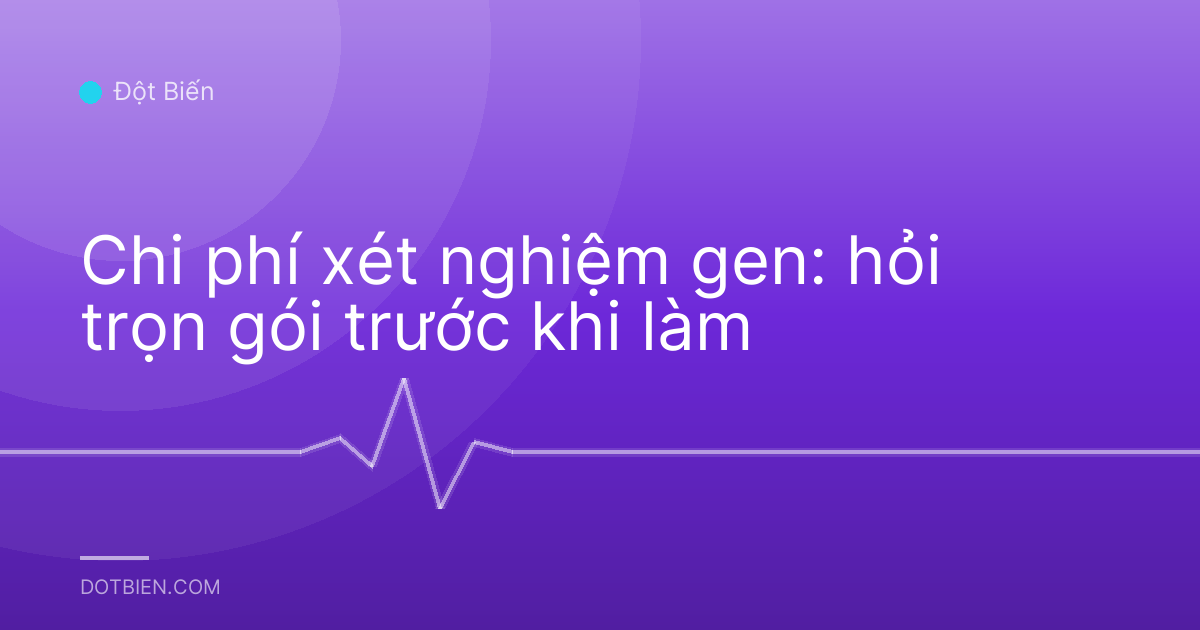 Chi phí xét nghiệm gen: hỏi trọn gói trước khi làm
