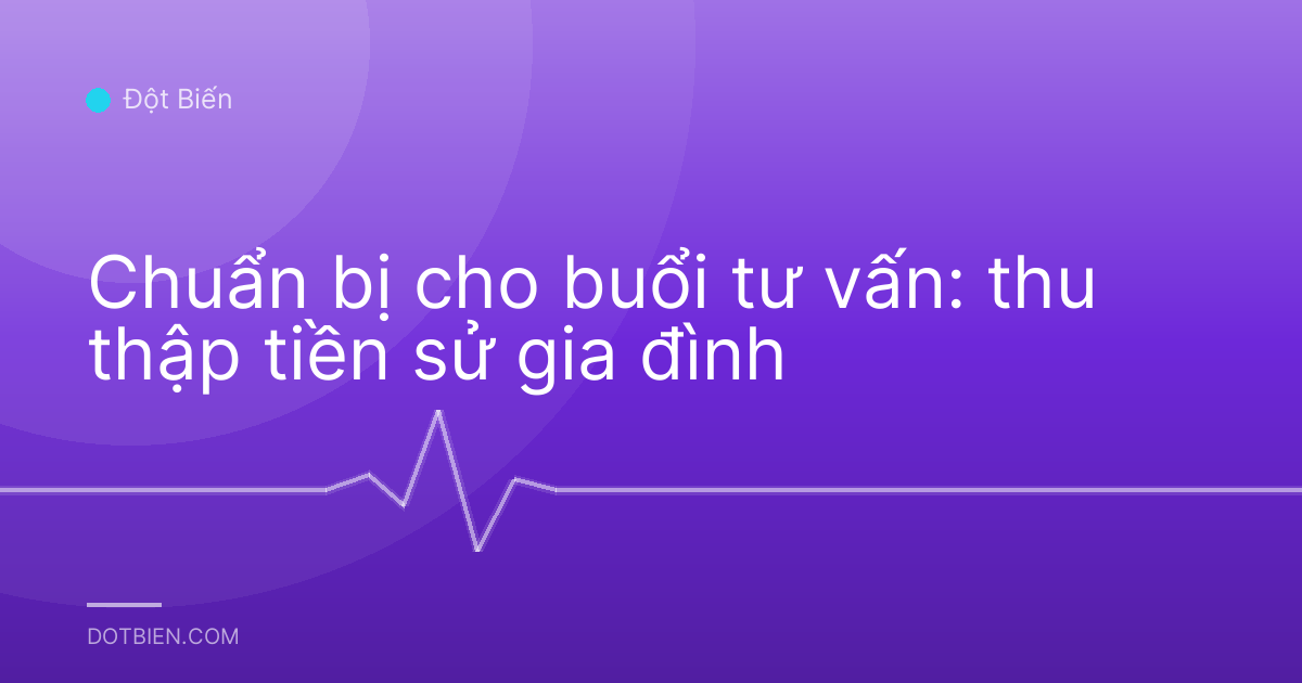 Chuẩn bị cho buổi tư vấn: thu thập tiền sử gia đình