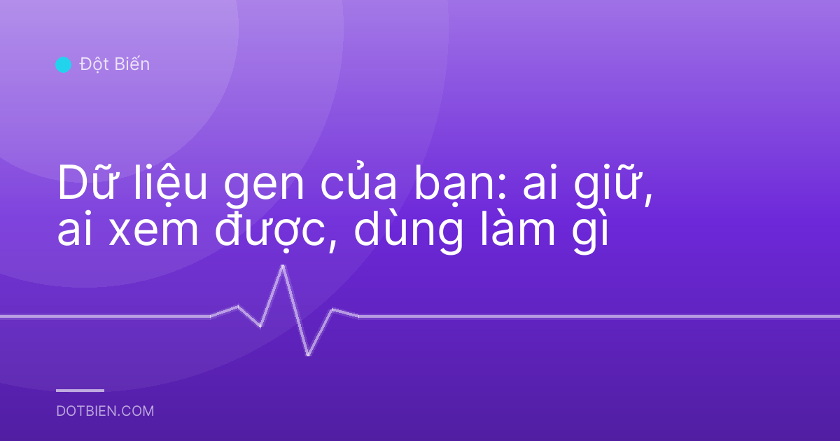 Dữ liệu gen của bạn: ai giữ, ai xem được, dùng làm gì