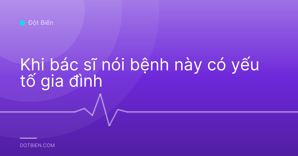 Khi bác sĩ nói bệnh này có yếu tố gia đình