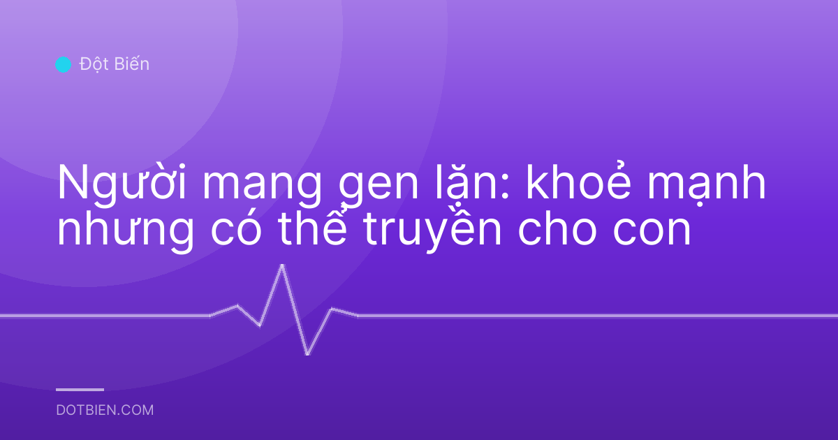Người mang gen lặn: khoẻ mạnh nhưng có thể truyền cho con