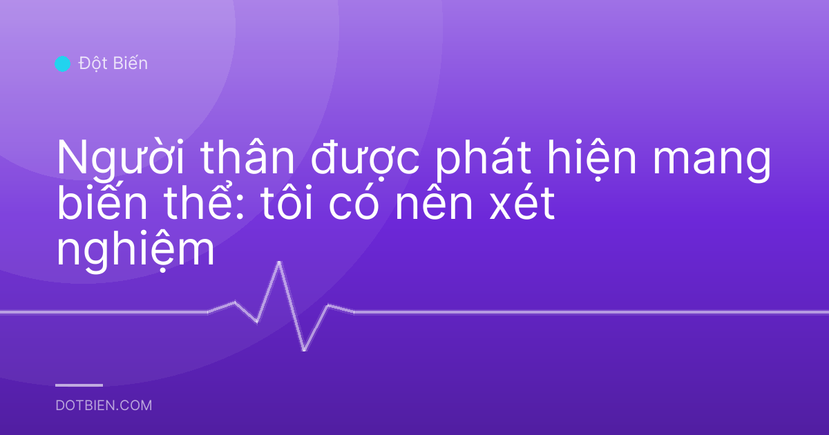 Người thân được phát hiện mang biến thể: tôi có nên xét nghiệm