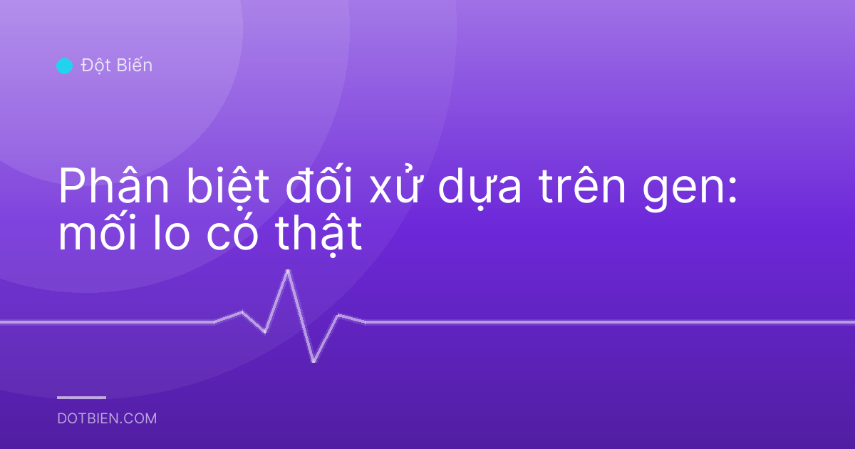Phân biệt đối xử dựa trên gen: mối lo có thật
