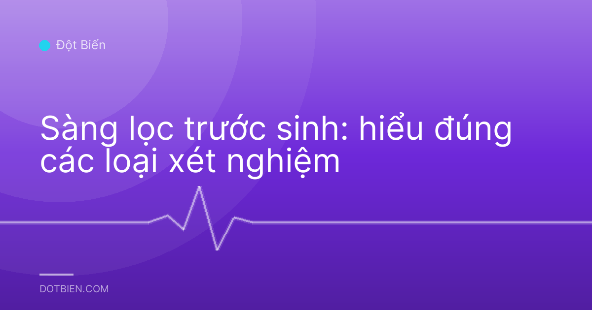 Sàng lọc trước sinh: hiểu đúng các loại xét nghiệm