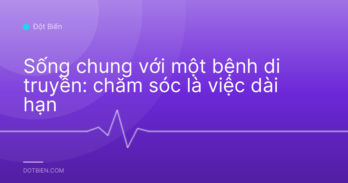 Sống chung với một bệnh di truyền: chăm sóc là việc dài hạn