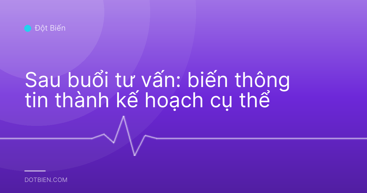 Sau buổi tư vấn: biến thông tin thành kế hoạch cụ thể