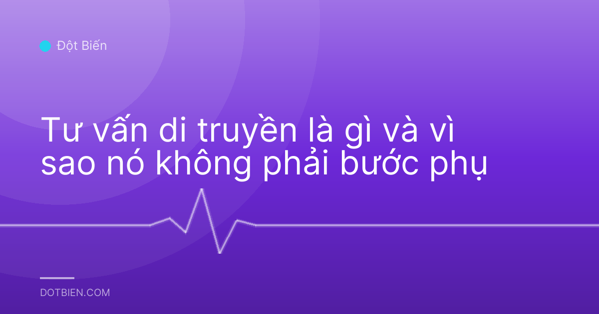Tư vấn di truyền là gì và vì sao nó không phải bước phụ