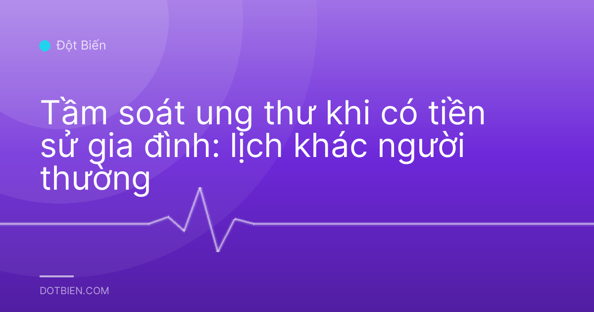 Tầm soát ung thư khi có tiền sử gia đình: lịch khác người thường