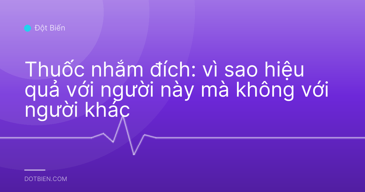 Thuốc nhắm đích: vì sao hiệu quả với người này mà không với người khác