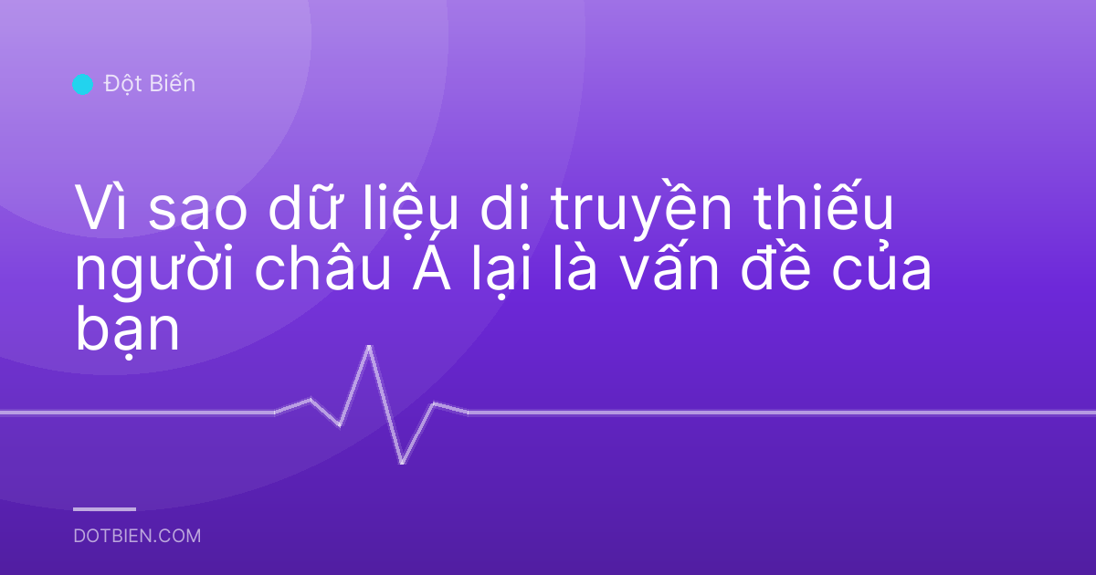 Vì sao dữ liệu di truyền thiếu người châu Á lại là vấn đề của bạn