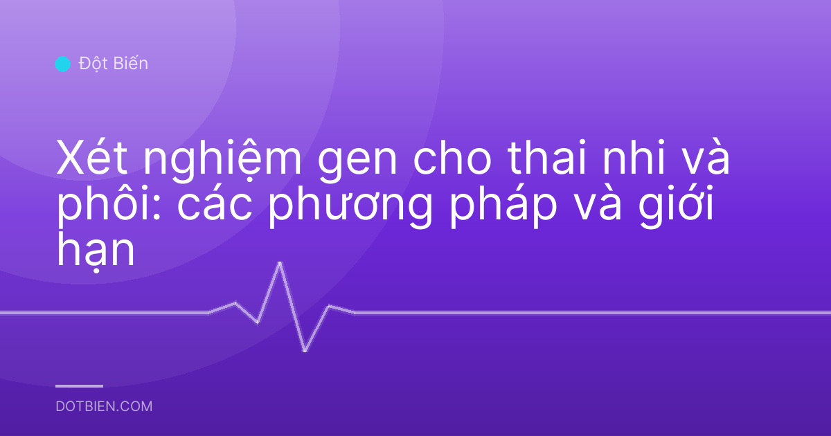 Xét nghiệm gen cho thai nhi và phôi: các phương pháp và giới hạn