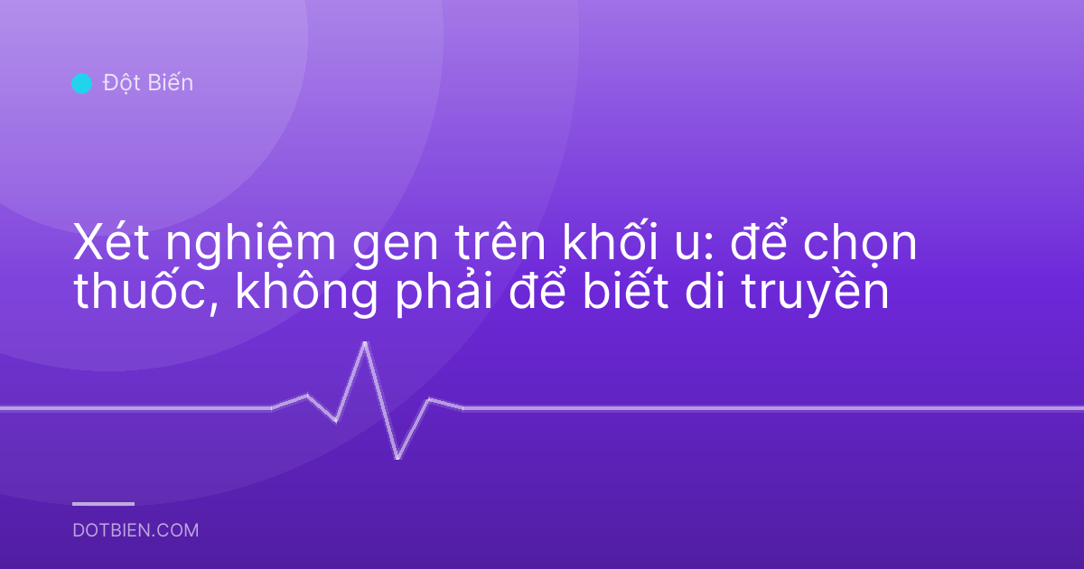 Xét nghiệm gen trên khối u: để chọn thuốc, không phải để biết di truyền